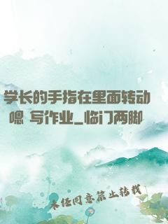 学长的手指在里面转动 嗯 写作业